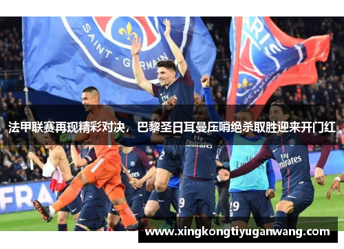 法甲联赛再现精彩对决，巴黎圣日耳曼压哨绝杀取胜迎来开门红